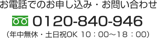 お電話でのお申込み・お問い合わせ Free 0120-840-946 年中無休・土日祝OK　10:00～18:00