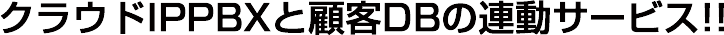 クラウドIPPBXと顧客DBの連動サービス!!